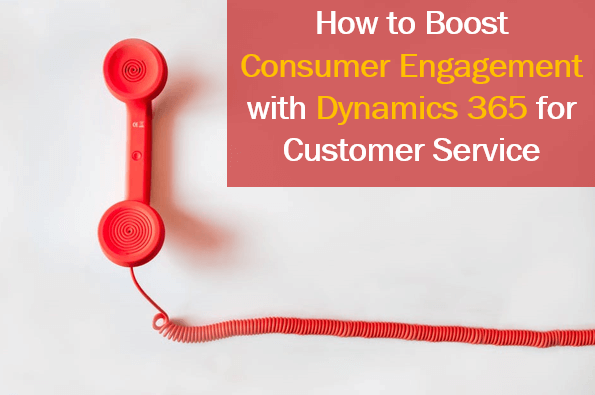 How to Boost Consumer Engagement with Dynamics 365 for Customer Service