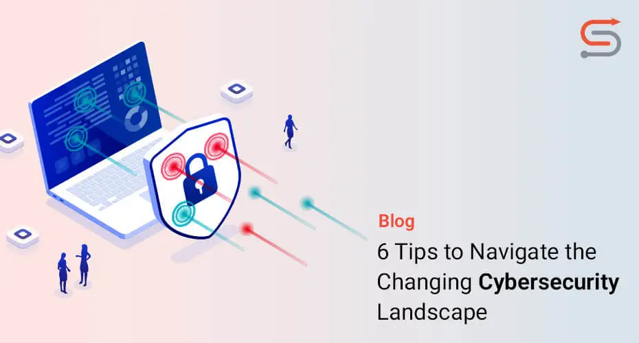 6 Tips to Navigate the Changing Cybersecurity Landscape
